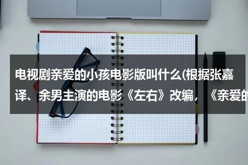 电视剧亲爱的小孩电影版叫什么(根据张嘉译、余男主演的电影《左右》改编，《亲爱的小孩》故事有多催泪？)（亲爱的小孩今天有没有哭是什么歌）-第1张图片-九妖电影