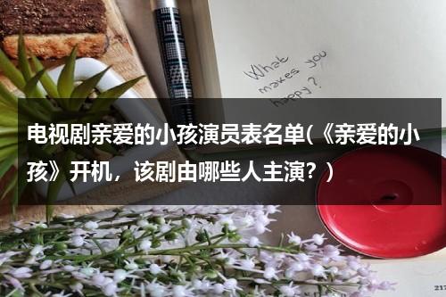 电视剧亲爱的小孩演员表名单(《亲爱的小孩》开机，该剧由哪些人主演？)（【完结】亲爱的小孩）-第1张图片-九妖电影
