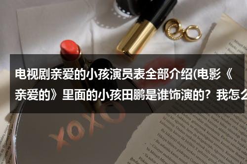电视剧亲爱的小孩演员表全部介绍(电影《亲爱的》里面的小孩田鹏是谁饰演的？我怎么感觉有点像张亮的天天？)（亲爱的小孩剧情介绍1-17集）-第1张图片-九妖电影