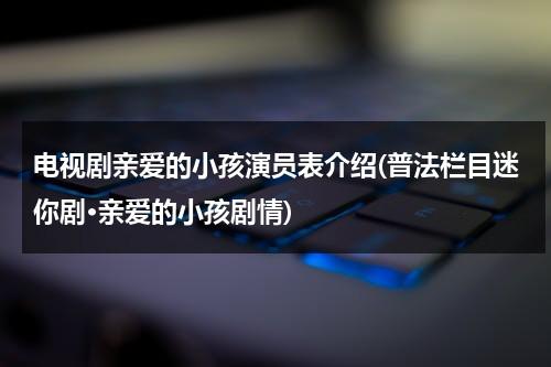 电视剧亲爱的小孩演员表介绍(普法栏目迷你剧·亲爱的小孩剧情)（亲爱的小孩法外情）-第1张图片-九妖电影