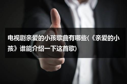 电视剧亲爱的小孩歌曲有哪些(《亲爱的小孩》谁能介绍一下这首歌)（亲爱的小孩歌曲是什么电视剧）-第1张图片-九妖电影