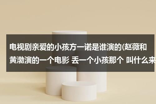 电视剧亲爱的小孩方一诺是谁演的(赵薇和黄渤演的一个电影 丢一个小孩那个 叫什么来着)（亲爱的小孩节目串词）-第1张图片-九妖电影