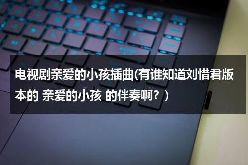 电视剧亲爱的小孩插曲(有谁知道刘惜君版本的 亲爱的小孩 的伴奏啊？)（《亲爱的小孩》简谱）-第1张图片-九妖电影