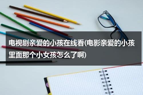 电视剧亲爱的小孩在线看(电影亲爱的小孩里面那个小女孩怎么了啊)（亲爱的小孩主演）-第1张图片-九妖电影