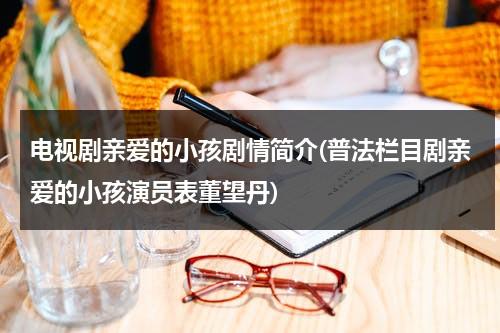 电视剧亲爱的小孩剧情简介(普法栏目剧亲爱的小孩演员表董望丹)（社会与法亲爱的小孩第五集）-第1张图片-九妖电影