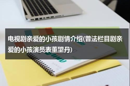 电视剧亲爱的小孩剧情介绍(普法栏目剧亲爱的小孩演员表董望丹)（普法栏目亲爱的小孩第三集）-第1张图片-九妖电影