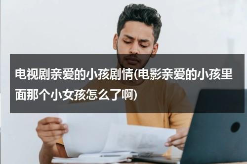 电视剧亲爱的小孩剧情(电影亲爱的小孩里面那个小女孩怎么了啊)（亲爱的小孩电视剧导演）-第1张图片-九妖电影