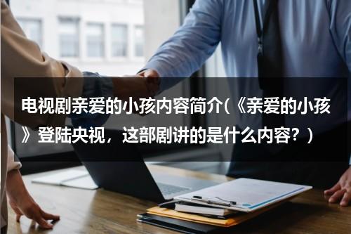 电视剧亲爱的小孩内容简介(《亲爱的小孩》登陆央视，这部剧讲的是什么内容？)（亲爱的小孩是什么电视剧）-第1张图片-九妖电影