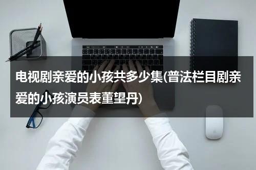 电视剧亲爱的小孩共多少集(普法栏目剧亲爱的小孩演员表董望丹)（2021亲爱的孩子电视剧）-第1张图片-九妖电影