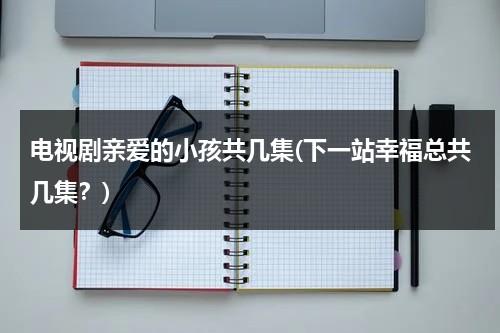 电视剧亲爱的小孩共几集(下一站幸福总共几集？)（亲爱的小孩即将开拍）-第1张图片-九妖电影