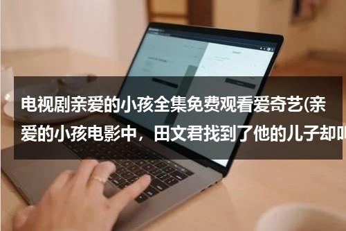 电视剧亲爱的小孩全集免费观看爱奇艺(亲爱的小孩电影中，田文君找到了他的儿子却叫别人叫妈妈。然后呢)（亲爱的小孩五集迷你剧场在线看）-第1张图片-九妖电影