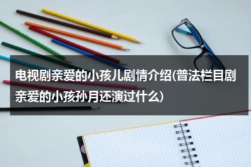 电视剧亲爱的小孩儿剧情介绍(普法栏目剧亲爱的小孩孙月还演过什么)（亲爱的小孩主演人员有哪些）-第1张图片-九妖电影