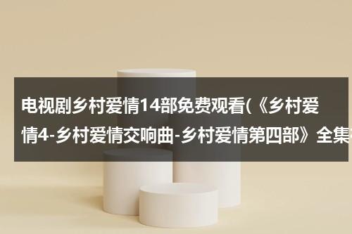 电视剧乡村爱情14部免费观看(《乡村爱情4-乡村爱情交响曲-乡村爱情第四部》全集在哪下载？)（电视剧(乡村爱情)）-第1张图片-九妖电影