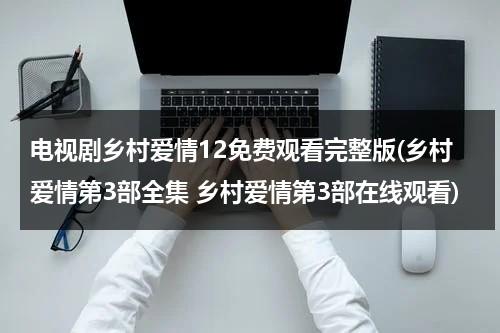 电视剧乡村爱情12免费观看完整版(乡村爱情第3部全集 乡村爱情第3部在线观看)（乡村爱情电视连续剧12集播放）-第1张图片-九妖电影