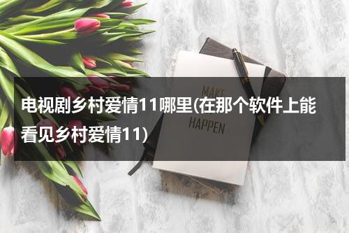 电视剧乡村爱情11哪里(在那个软件上能看见乡村爱情11)（乡村爱情11什么时候更新）-第1张图片-九妖电影