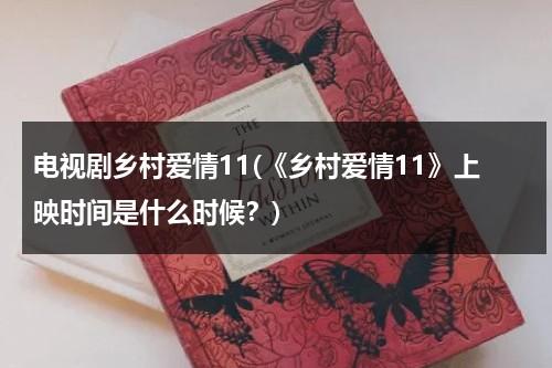 电视剧乡村爱情11(《乡村爱情11》上映时间是什么时候？)（乡村爱情11全名）-第1张图片-九妖电影