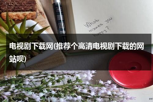 电视剧下载网(推荐个高清电视剧下载的网站呗)（最全的电视剧下载网站）-第1张图片-九妖电影