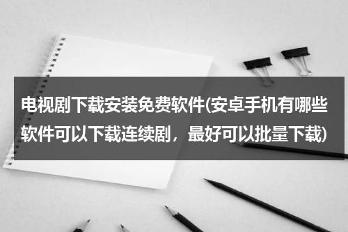 电视剧下载安装免费软件(安卓手机有哪些软件可以下载连续剧，最好可以批量下载)（下载电视剧播放器软件）-第1张图片-九妖电影