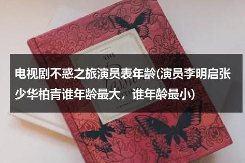 电视剧不惑之旅演员表年龄(演员李明启张少华柏青谁年龄最大，谁年龄最小)（不惑之年什么意思呀???????）-第1张图片-九妖电影