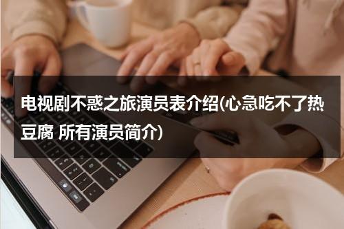 电视剧不惑之旅演员表介绍(心急吃不了热豆腐 所有演员简介)（不惑之惑经典句子简短一点）-第1张图片-九妖电影