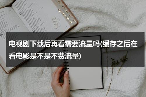 电视剧下载后再看需要流量吗(缓存之后在看电影是不是不费流量)（电视剧下载完看是不是不费流量）-第1张图片-九妖电影