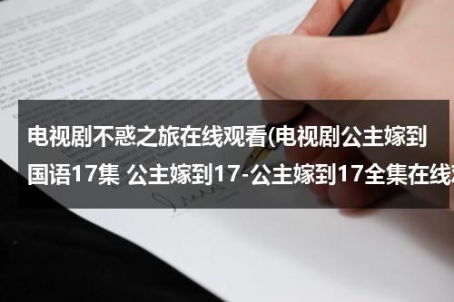 电视剧不惑之旅在线观看(电视剧公主嫁到国语17集 公主嫁到17-公主嫁到17全集在线观看-公主嫁到17优酷视频国语版)（不惑之年 姽婳在线阅读）-第1张图片-九妖电影