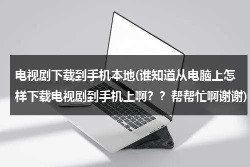 电视剧下载到手机本地(谁知道从电脑上怎样下载电视剧到手机上啊？？帮帮忙啊谢谢)（如何在电脑上下载电视剧到手机上）-第1张图片-九妖电影