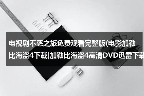 电视剧不惑之旅免费观看完整版(电影加勒比海盗4下载|加勒比海盗4高清DVD迅雷下载 加勒比海盗4在线观看完整版 qvod播放)（电视剧《不惑之年》的主要内容）-第1张图片-九妖电影