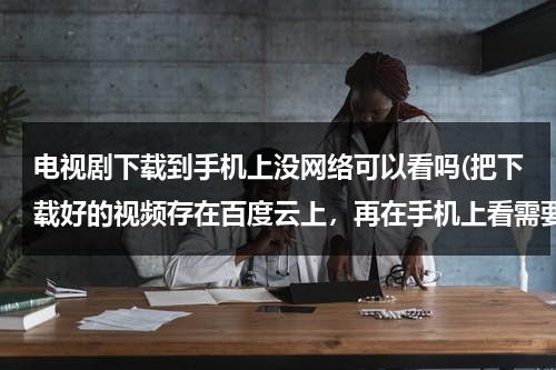 电视剧下载到手机上没网络可以看吗(把下载好的视频存在百度云上，再在手机上看需要网络吗？另一个问题，在手机上看一定要网络吗，不能先下载)（下载的电视剧用流量吗）-第1张图片-九妖电影
