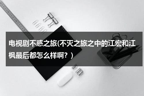 电视剧不惑之旅(不灭之旅之中的江宏和江枫最后都怎么样啊？)（不惑之间指的是）-第1张图片-九妖电影