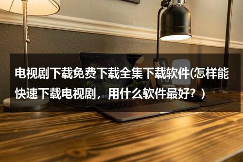 电视剧下载免费下载全集下载软件(怎样能快速下载电视剧，用什么软件最好？)（如何下载电视剧全集到手机）-第1张图片-九妖电影