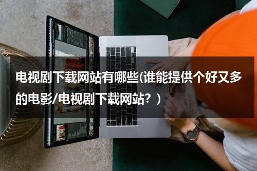 电视剧下载网站有哪些(谁能提供个好又多的电影/电视剧下载网站？)（电视剧下载网站免费下载）-第1张图片-九妖电影