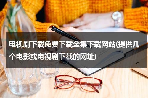 电视剧下载免费下载全集下载网站(提供几个电影或电视剧下载的网址)（最全电视剧下载网）-第1张图片-九妖电影