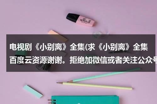 电视剧《小别离》全集(求《小别离》全集百度云资源谢谢。拒绝加微信或者关注公众号)（小别离百度云全集）-第1张图片-九妖电影