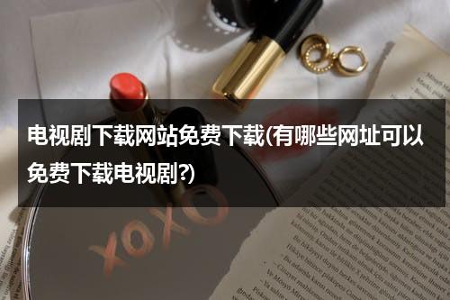 电视剧下载网站免费下载(有哪些网址可以免费下载电视剧?)（电视剧免费下载网页）-第1张图片-九妖电影