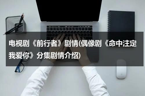 电视剧《前行者》剧情(偶像剧《命中注定我爱你》分集剧情介绍)（前行者分集剧情介绍40集免费观看）-第1张图片-九妖电影