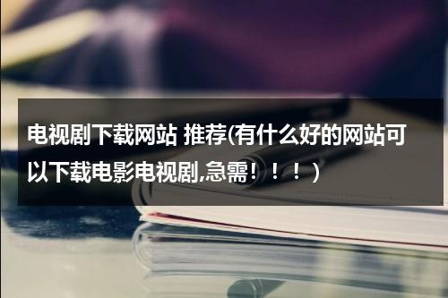 电视剧下载网站 推荐(有什么好的网站可以下载电影电视剧,急需！！！)（能下载电视剧网站）-第1张图片-九妖电影