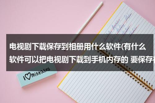 电视剧下载保存到相册用什么软件(有什么软件可以把电视剧下载到手机内存的 要保存在手机相册视频里)（下载电视剧保存相册怎么下载）-第1张图片-九妖电影