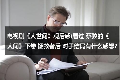 电视剧《人世间》观后感(看过 蔡骏的《人间》下卷 拯救者后 对于结局有什么感想？ 对于其中的一点剧情你猜到过么？)（人间世二观后感）-第1张图片-九妖电影