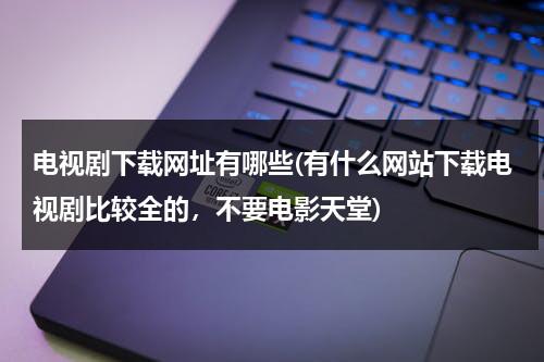 电视剧下载网址有哪些(有什么网站下载电视剧比较全的，不要电影天堂)（下载电视剧的最好的网站是什么啊?）-第1张图片-九妖电影