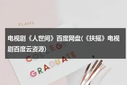 电视剧《人世间》百度网盘(《扶摇》电视剧百度云资源)（人世间2百度网盘）-第1张图片-九妖电影