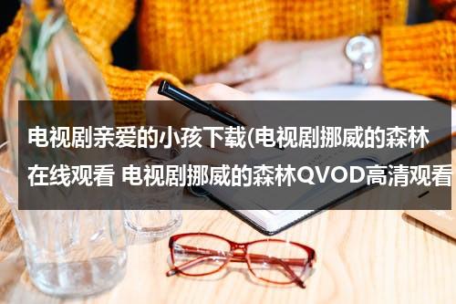 电视剧亲爱的小孩下载(电视剧挪威的森林在线观看 电视剧挪威的森林QVOD高清观看 电视剧挪威的森林迅雷下载)（2021亲爱的小孩电视剧）-第1张图片-九妖电影