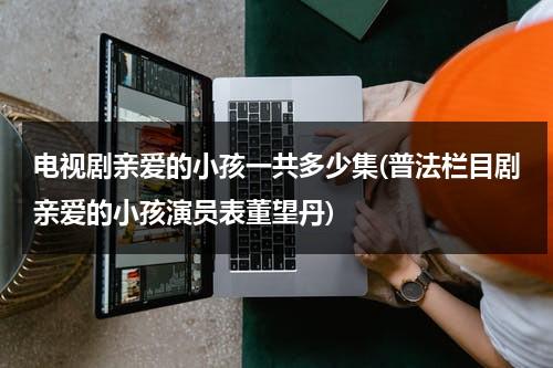 电视剧亲爱的小孩一共多少集(普法栏目剧亲爱的小孩演员表董望丹)（亲爱的小孩 剧照）-第1张图片-九妖电影
