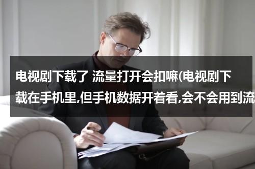 电视剧下载了 流量打开会扣嘛(电视剧下载在手机里,但手机数据开着看,会不会用到流量???)（电视剧下载下来了开着流量看）-第1张图片-九妖电影