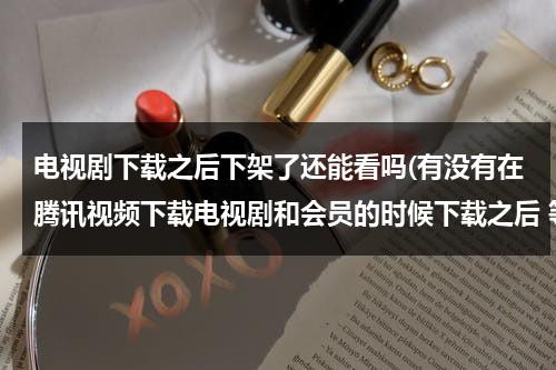 电视剧下载之后下架了还能看吗(有没有在腾讯视频下载电视剧和会员的时候下载之后 等我不是会员的时候下载的电视剧还能看吗 怎么办怎么)（电视剧下架了怎么办）-第1张图片-九妖电影