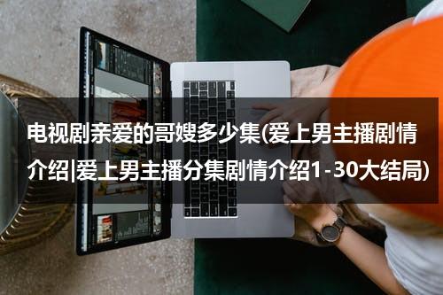 电视剧亲爱的哥嫂多少集(爱上男主播剧情介绍|爱上男主播分集剧情介绍1-30大结局)（歌词亲爱的哥哥是什么歌）-第1张图片-九妖电影