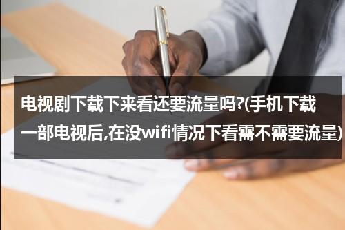 电视剧下载下来看还要流量吗?(手机下载一部电视后,在没wifi情况下看需不需要流量)（下载电视剧后再看用流量吗）-第1张图片-九妖电影