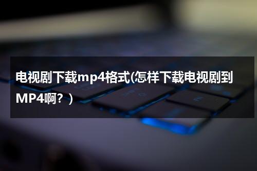 电视剧下载mp4格式(怎样下载电视剧到MP4啊？)（怎么下电视剧到mp4）-第1张图片-九妖电影