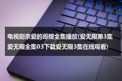电视剧亲爱的哥嫂全集播放(爱无限第3集爱无限全集03下载爱无限3集在线观看)（亲爱的哥哥视频）-第1张图片-九妖电影
