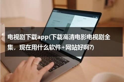 电视剧下载app(下载高清电影电视剧全集，现在用什么软件+网站好啊?)（电视剧下载网站排行榜前十名）-第1张图片-九妖电影